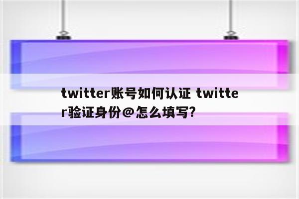 twitter账号如何认证 twitter验证身份@怎么填写?