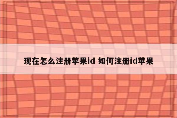 现在怎么注册苹果id 如何注册id苹果