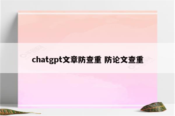 chatgpt文章防查重 防论文查重