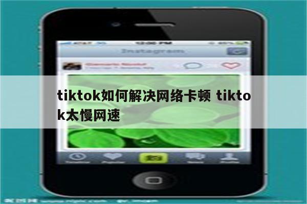 tiktok如何解决网络卡顿 tiktok太慢网速