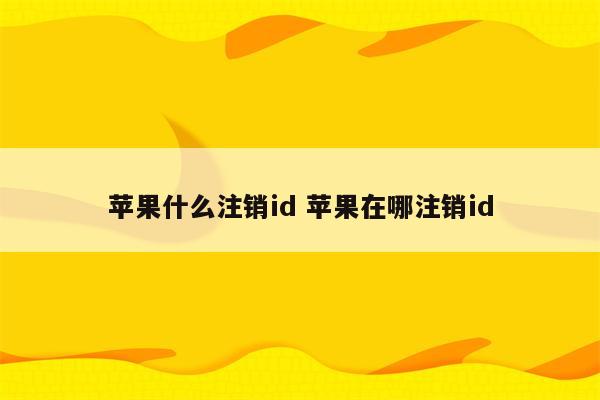 苹果什么注销id 苹果在哪注销id