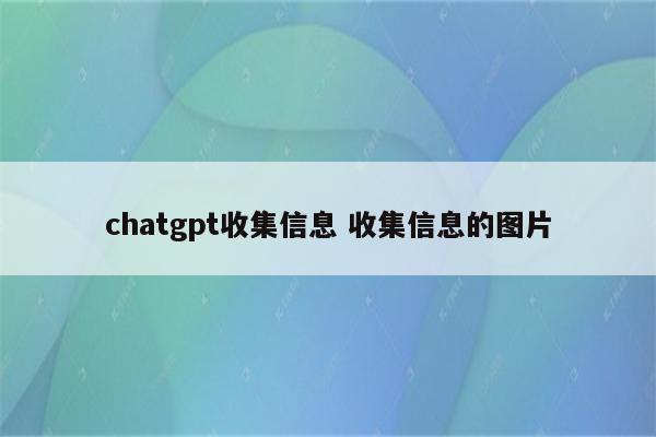 chatgpt收集信息 收集信息的图片
