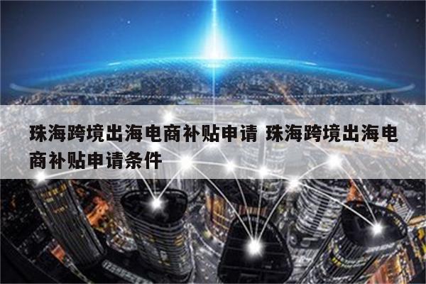 珠海跨境出海电商补贴申请 珠海跨境出海电商补贴申请条件