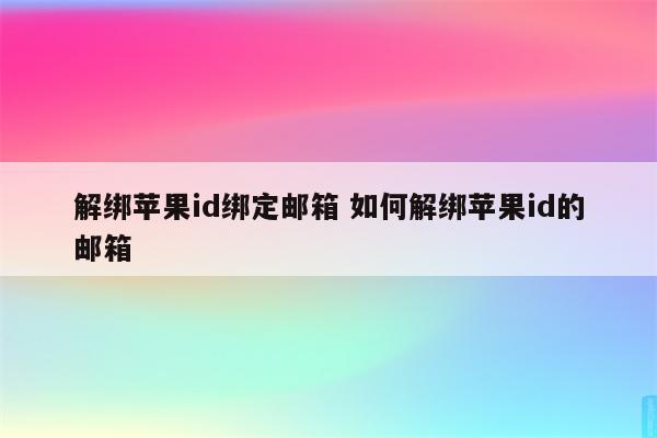 解绑苹果id绑定邮箱 如何解绑苹果id的邮箱