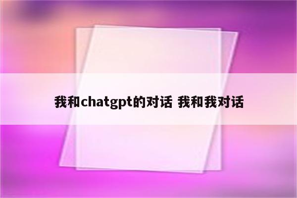 我和chatgpt的对话 我和我对话