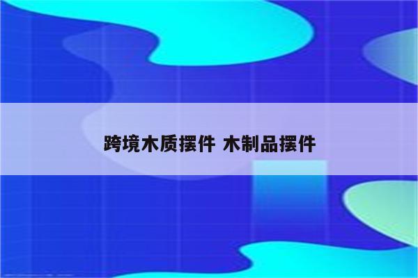 跨境木质摆件 木制品摆件