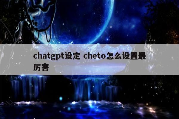 chatgpt设定 cheto怎么设置最厉害