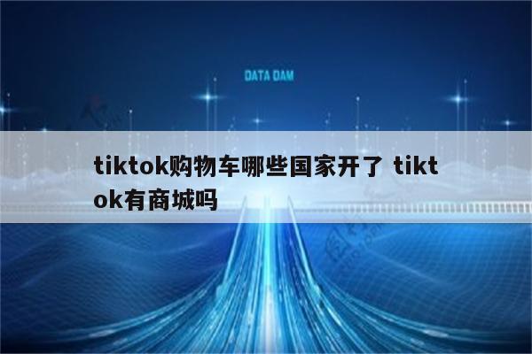 tiktok购物车哪些国家开了 tiktok有商城吗