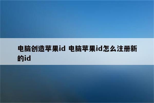 电脑创造苹果id 电脑苹果id怎么注册新的id