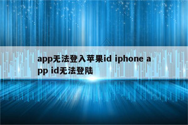 app无法登入苹果id iphone app id无法登陆