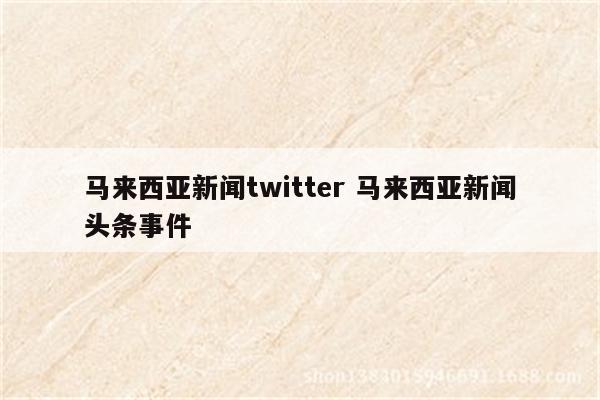 马来西亚新闻twitter 马来西亚新闻头条事件