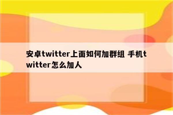 安卓twitter上面如何加群组 手机twitter怎么加人
