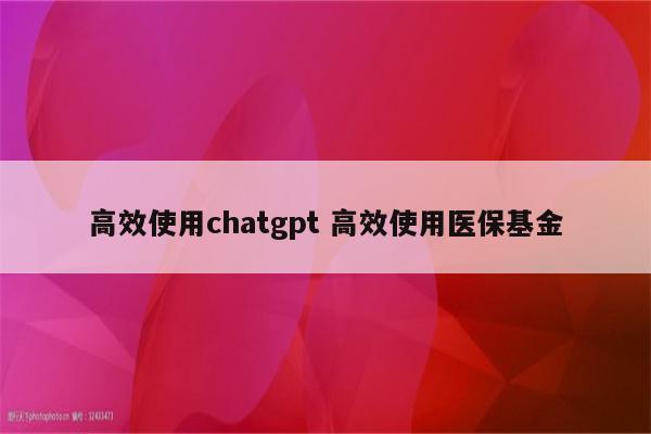 高效使用chatgpt 高效使用医保基金