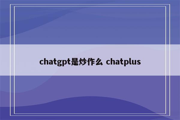 chatgpt是炒作么 chatplus
