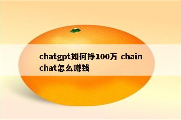 chatgpt如何挣100万 chainchat怎么赚钱