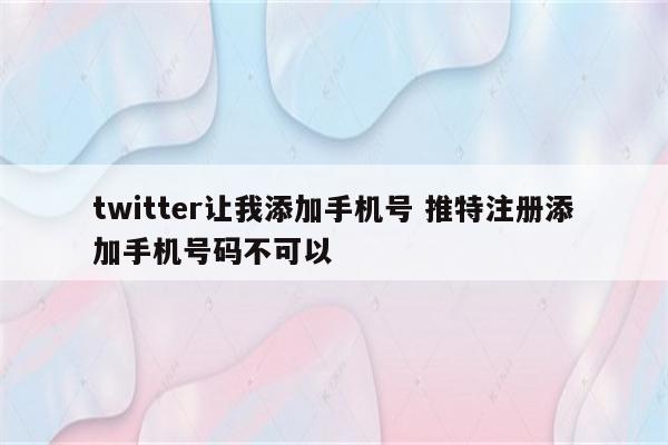 twitter让我添加手机号 推特注册添加手机号码不可以