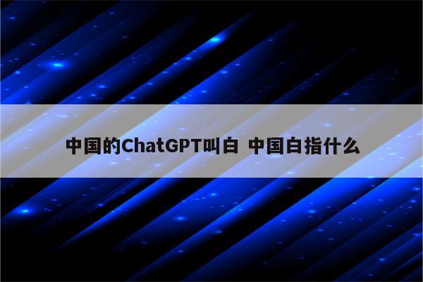 中国的ChatGPT叫白 中国白指什么