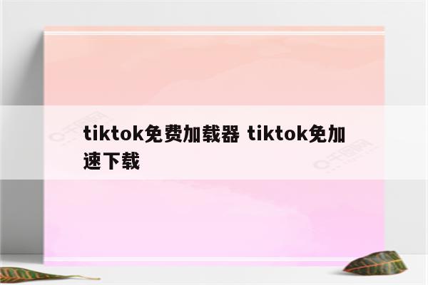 tiktok免费加载器 tiktok免加速下载