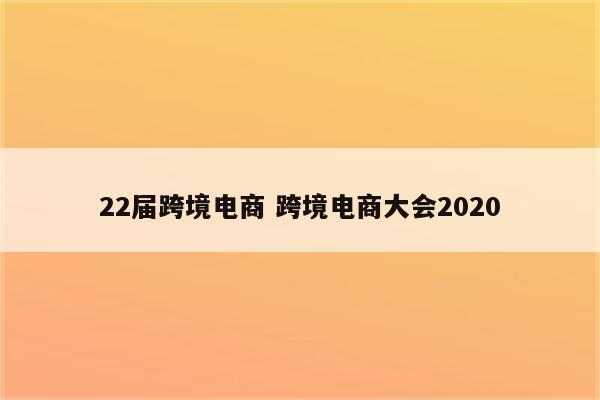 22届跨境电商 跨境电商大会2020