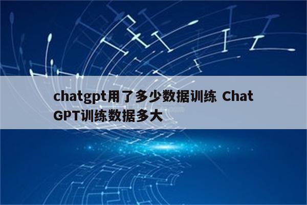 chatgpt用了多少数据训练 ChatGPT训练数据多大