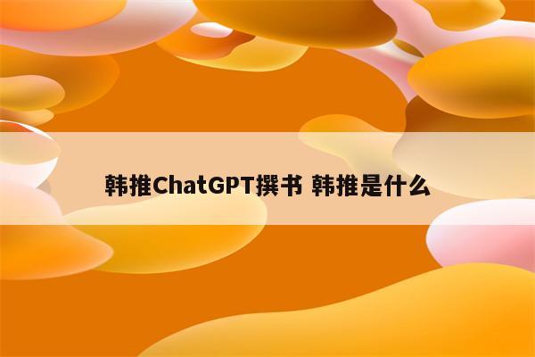 韩推ChatGPT撰书 韩推是什么