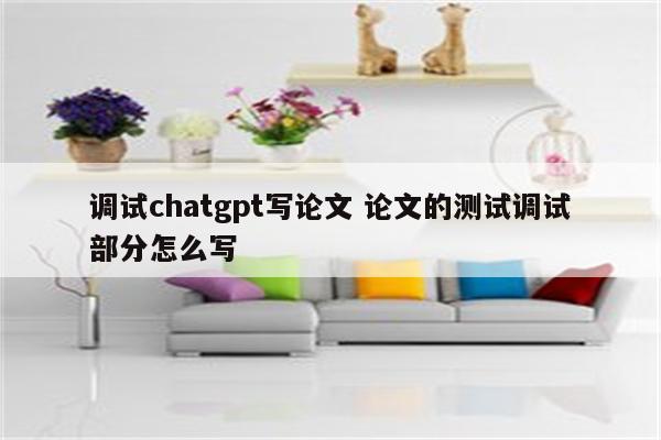 调试chatgpt写论文 论文的测试调试部分怎么写
