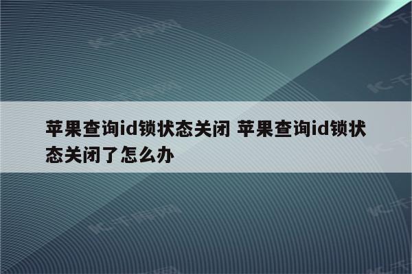 苹果查询id锁状态关闭 苹果查询id锁状态关闭了怎么办