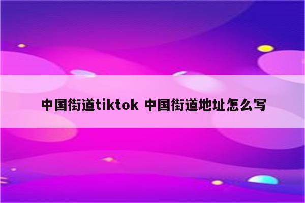 中国街道tiktok 中国街道地址怎么写