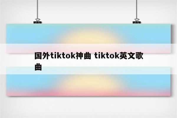 国外tiktok神曲 tiktok英文歌曲
