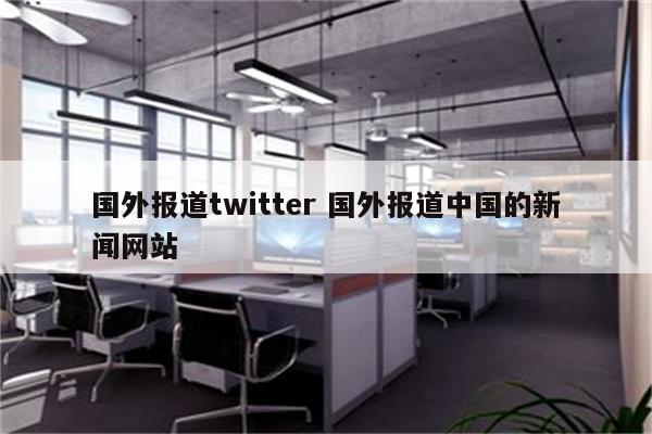 国外报道twitter 国外报道中国的新闻网站