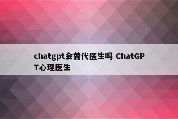chatgpt会替代医生吗 ChatGPT心理医生