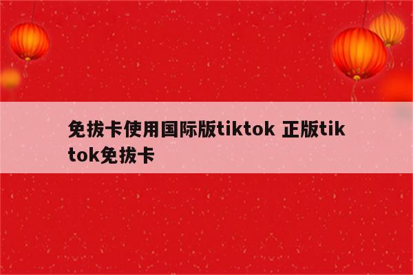 免拔卡使用国际版tiktok 正版tiktok免拔卡
