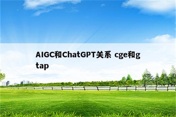 AIGC和ChatGPT关系 cge和gtap