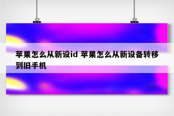 苹果怎么从新设id 苹果怎么从新设备转移到旧手机