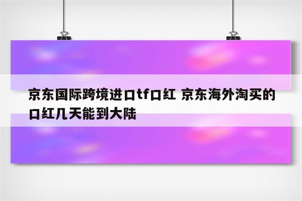 京东国际跨境进口tf口红 京东海外淘买的口红几天能到大陆