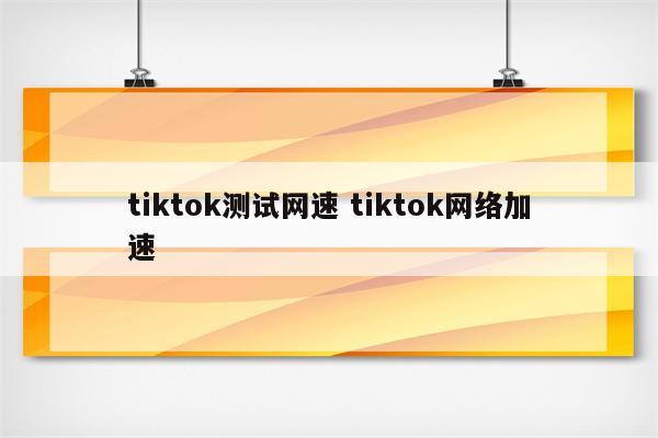 tiktok测试网速 tiktok网络加速