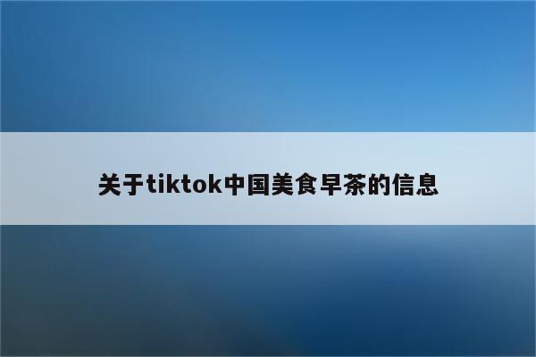 关于tiktok中国美食早茶的信息