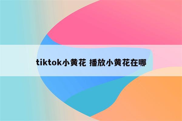 tiktok小黄花 播放小黄花在哪