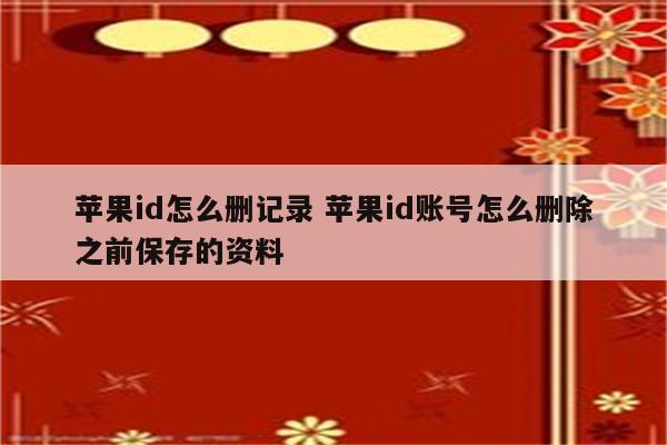 苹果id怎么删记录 苹果id账号怎么删除之前保存的资料