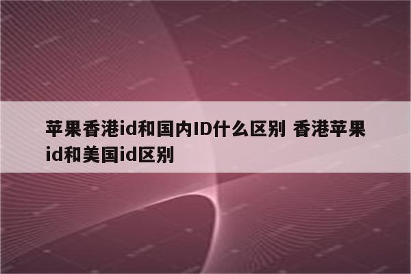 苹果香港id和国内ID什么区别 香港苹果id和美国id区别