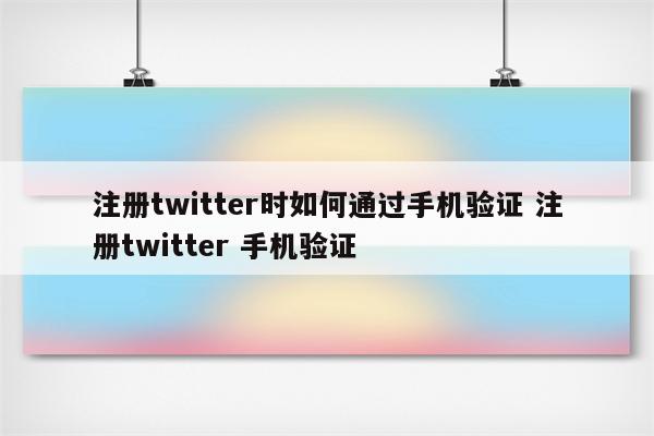 注册twitter时如何通过手机验证 注册twitter 手机验证
