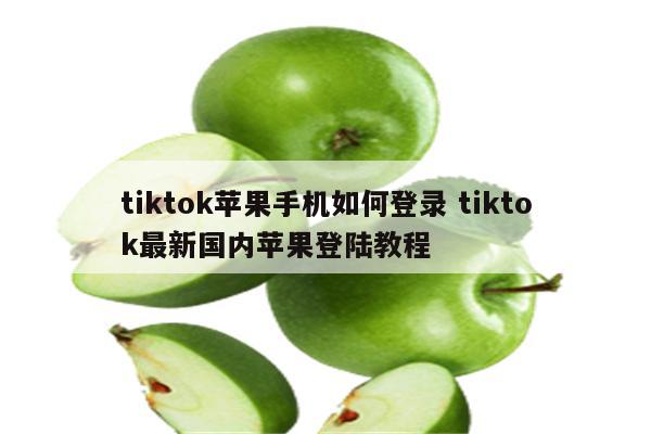 tiktok苹果手机如何登录 tiktok最新国内苹果登陆教程