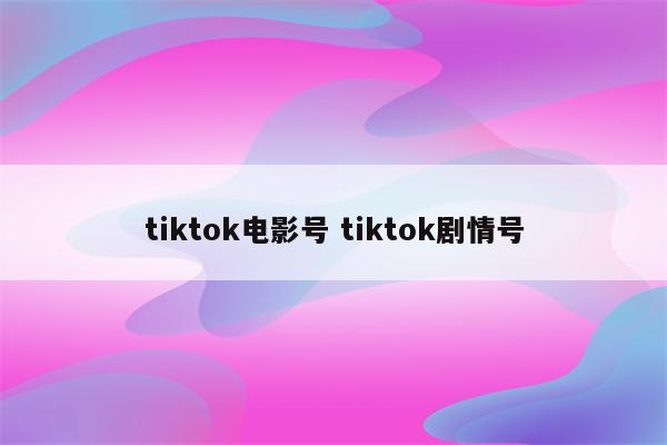 tiktok电影号 tiktok剧情号