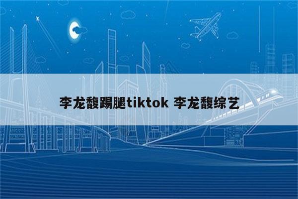 李龙馥踢腿tiktok 李龙馥综艺