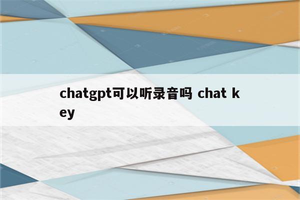 chatgpt可以听录音吗 chat key
