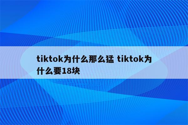 tiktok为什么那么猛 tiktok为什么要18块