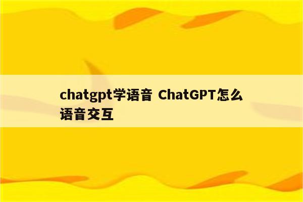 chatgpt学语音 ChatGPT怎么语音交互
