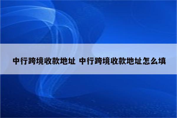 中行跨境收款地址 中行跨境收款地址怎么填