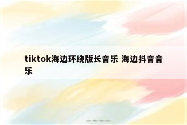 tiktok海边环绕版长音乐 海边抖音音乐