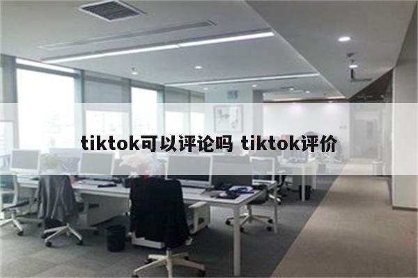 tiktok可以评论吗 tiktok评价